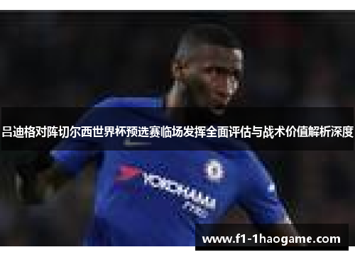 吕迪格对阵切尔西世界杯预选赛临场发挥全面评估与战术价值解析深度