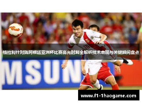 格拉利什对阵阿根廷亚洲杯比赛高光时刻全解析技术表现与关键瞬间盘点