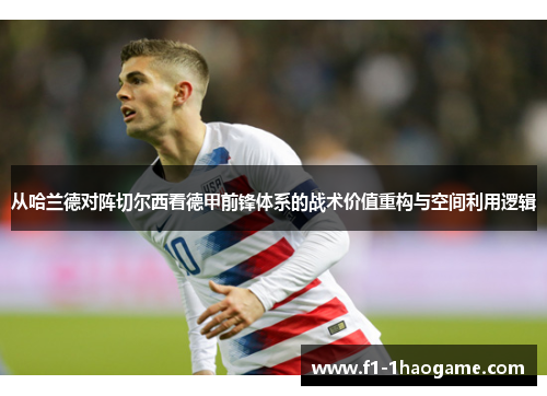 从哈兰德对阵切尔西看德甲前锋体系的战术价值重构与空间利用逻辑 从哈兰德对阵切尔西看德甲前锋体系的战术价值重构与空间利用逻辑