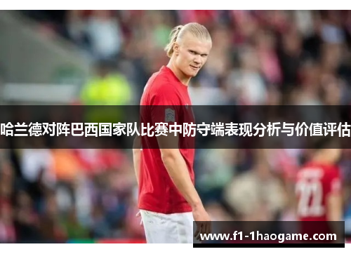 哈兰德对阵巴西国家队比赛中防守端表现分析与价值评估 哈兰德对阵巴西国家队比赛中防守端表现分析与价值评估