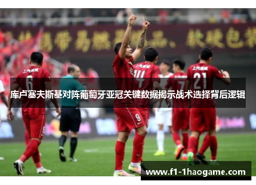 库卢塞夫斯基对阵葡萄牙亚冠关键数据揭示战术选择背后逻辑