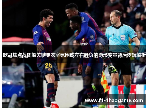 欧冠焦点战图解关键更衣室氛围成左右胜负的隐形变量背后逻辑解析