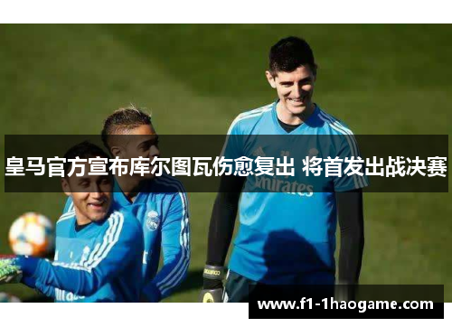 皇马官方宣布库尔图瓦伤愈复出 将首发出战决赛