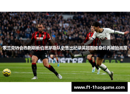 索兰克转会热刺刷新伯恩茅斯队史售出纪录英超前锋身价再被抬高度