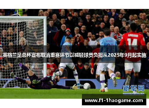 英格兰足总杯宣布取消重赛环节以减轻球员负担从2025年9月起实施