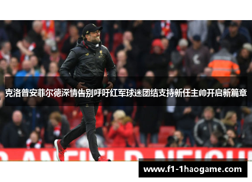 克洛普安菲尔德深情告别呼吁红军球迷团结支持新任主帅开启新篇章