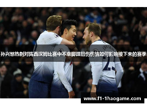 孙兴慜热刺对阵西汉姆比赛中不幸脚踝扭伤伤情如何影响接下来的赛季