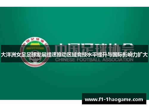 大洋洲女足足球发展提速推动区域竞技水平提升与国际影响力扩大 大洋洲女足足球发展提速推动区域竞技水平提升与国际影响力扩大