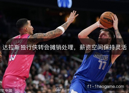达拉斯独行侠转会摊销处理，薪资空间保持灵活