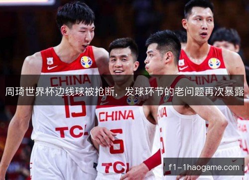 周琦世界杯边线球被抢断,发球环节的老问题再次暴露 周琦世界杯边线球被抢断,发球环节的老问题再次暴露