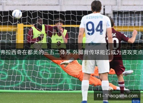弗拉西奇在都灵的三五二体系 外脚背传球能否成为进攻支点 弗拉西奇在都灵的三五二体系 外脚背传球能否成为进攻支点